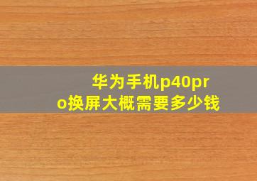 华为手机p40pro换屏大概需要多少钱