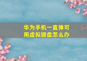 华为手机一直弹可用虚拟键盘怎么办