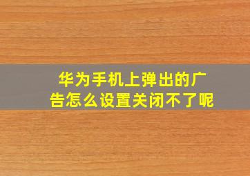 华为手机上弹出的广告怎么设置关闭不了呢