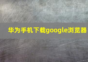 华为手机下载google浏览器