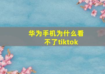 华为手机为什么看不了tiktok