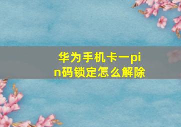 华为手机卡一pin码锁定怎么解除