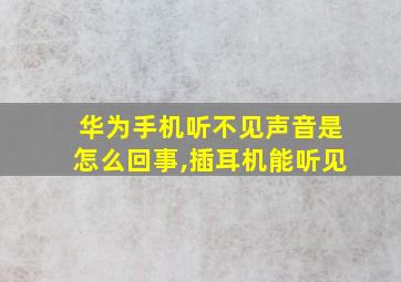 华为手机听不见声音是怎么回事,插耳机能听见