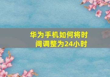 华为手机如何将时间调整为24小时