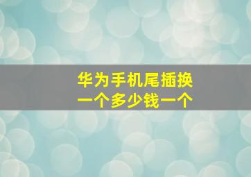 华为手机尾插换一个多少钱一个