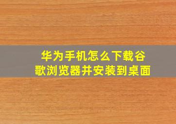 华为手机怎么下载谷歌浏览器并安装到桌面