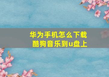 华为手机怎么下载酷狗音乐到u盘上