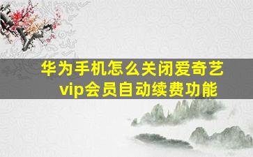 华为手机怎么关闭爱奇艺vip会员自动续费功能