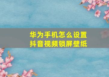 华为手机怎么设置抖音视频锁屏壁纸