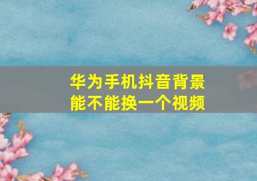 华为手机抖音背景能不能换一个视频