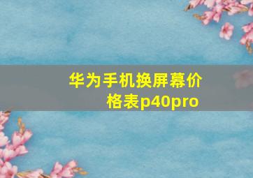 华为手机换屏幕价格表p40pro