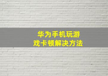 华为手机玩游戏卡顿解决方法