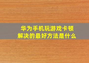 华为手机玩游戏卡顿解决的最好方法是什么