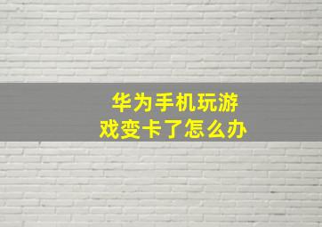 华为手机玩游戏变卡了怎么办