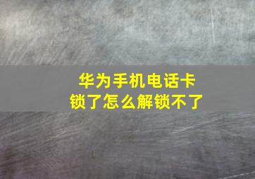 华为手机电话卡锁了怎么解锁不了