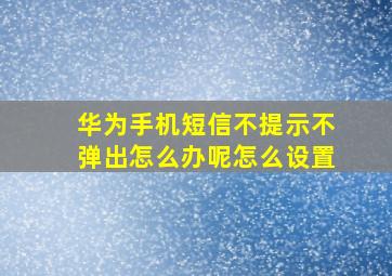 华为手机短信不提示不弹出怎么办呢怎么设置