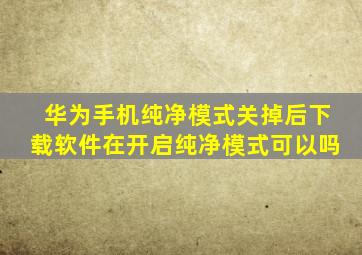 华为手机纯净模式关掉后下载软件在开启纯净模式可以吗