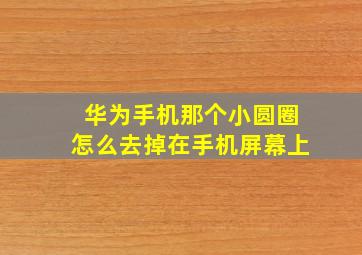 华为手机那个小圆圈怎么去掉在手机屏幕上