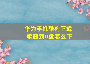 华为手机酷狗下载歌曲到u盘怎么下