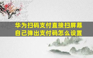 华为扫码支付直接扫屏幕自己弹出支付码怎么设置