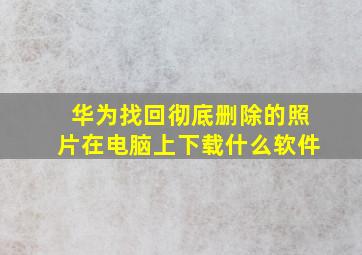 华为找回彻底删除的照片在电脑上下载什么软件