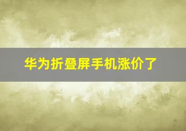 华为折叠屏手机涨价了