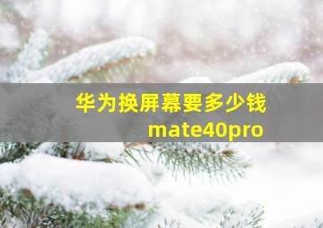 华为换屏幕要多少钱mate40pro