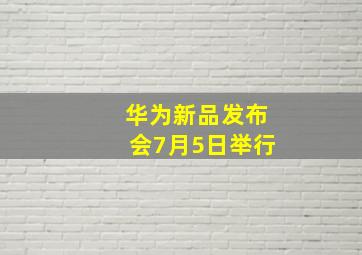 华为新品发布会7月5日举行