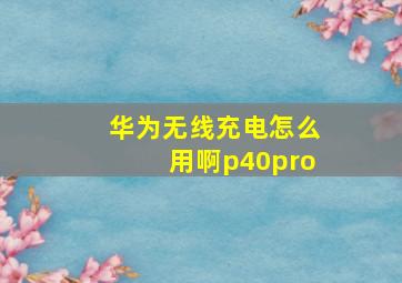 华为无线充电怎么用啊p40pro