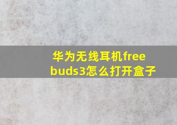 华为无线耳机freebuds3怎么打开盒子