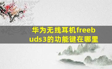 华为无线耳机freebuds3的功能键在哪里