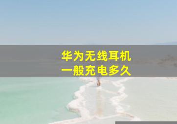 华为无线耳机一般充电多久