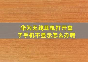 华为无线耳机打开盒子手机不显示怎么办呢