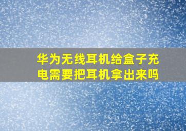 华为无线耳机给盒子充电需要把耳机拿出来吗