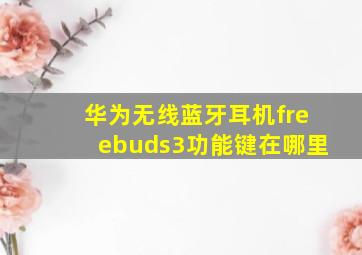 华为无线蓝牙耳机freebuds3功能键在哪里