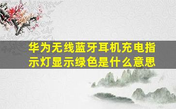 华为无线蓝牙耳机充电指示灯显示绿色是什么意思