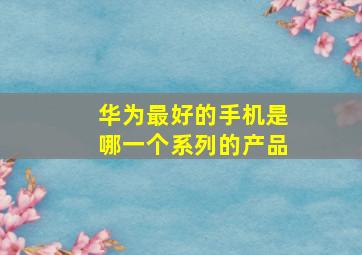 华为最好的手机是哪一个系列的产品