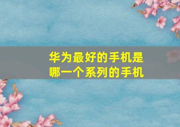 华为最好的手机是哪一个系列的手机