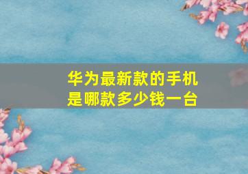 华为最新款的手机是哪款多少钱一台