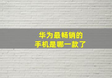 华为最畅销的手机是哪一款了