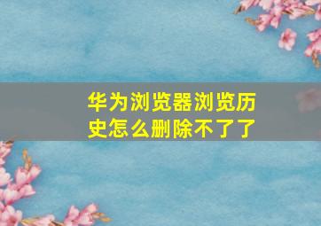 华为浏览器浏览历史怎么删除不了了