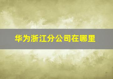 华为浙江分公司在哪里