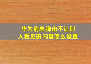 华为消息弹出不让别人看见的内容怎么设置