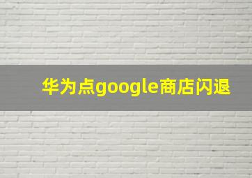 华为点google商店闪退