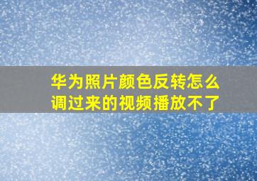 华为照片颜色反转怎么调过来的视频播放不了