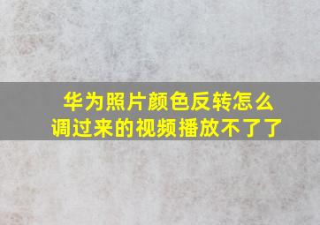 华为照片颜色反转怎么调过来的视频播放不了了