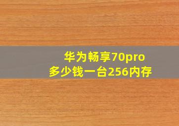 华为畅享70pro多少钱一台256内存