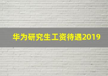 华为研究生工资待遇2019