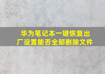 华为笔记本一键恢复出厂设置能否全部删除文件