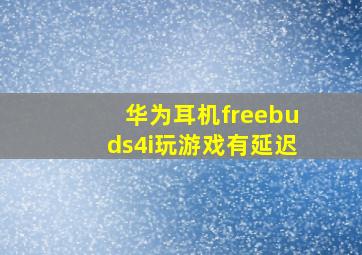 华为耳机freebuds4i玩游戏有延迟